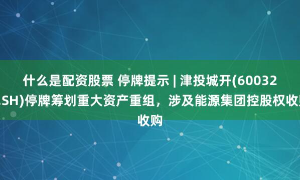 什么是配资股票 停牌提示 | 津投城开(600322.SH)停牌筹划重大资产重组，涉及能源集团控股权收购