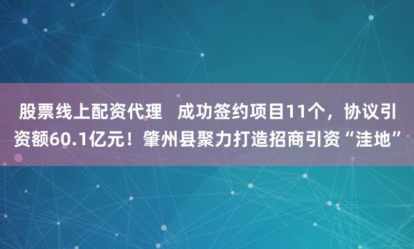 股票线上配资代理   成功签约项目11个，协议引资额60.1亿元！肇州县聚力打造招商引资“洼地”