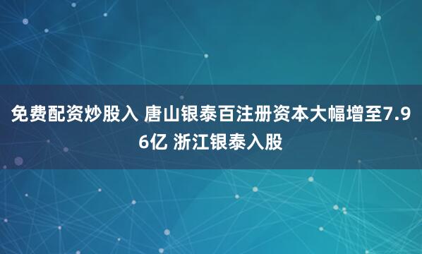 免费配资炒股入 唐山银泰百注册资本大幅增至7.96亿 浙江银泰入股