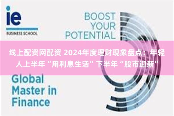 线上配资网配资 2024年度理财现象盘点：年轻人上半年“用利息生活”下半年“股市迎新”