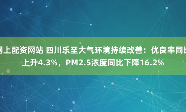 网上配资网站 四川乐至大气环境持续改善：优良率同比上升4.3%，PM2.5浓度同比下降16.2%