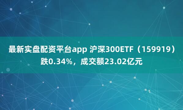 最新实盘配资平台app 沪深300ETF（159919）跌0.34%，成交额23.02亿元