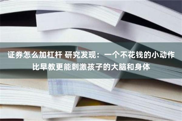 证券怎么加杠杆 研究发现：一个不花钱的小动作比早教更能刺激孩子的大脑和身体