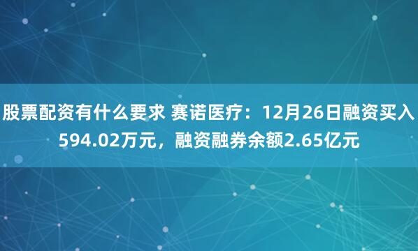 股票配资有什么要求 赛诺医疗：12月26日融资买入594.02万元，融资融券余额2.65亿元