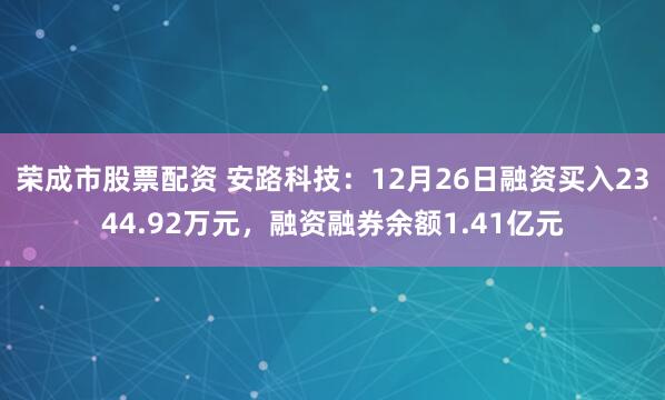 荣成市股票配资 安路科技：12月26日融资买入2344.92万元，融资融券余额1.41亿元