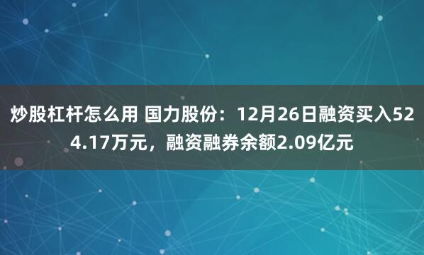 炒股杠杆怎么用 国力股份：12月26日融资买入524.17万元，融资融券余额2.09亿元