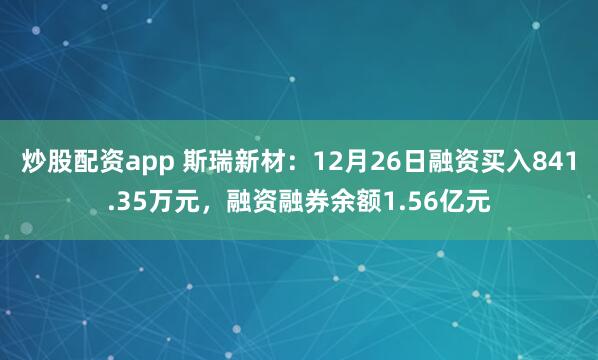 炒股配资app 斯瑞新材：12月26日融资买入841.35万元，融资融券余额1.56亿元