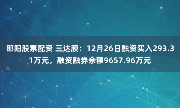 邵阳股票配资 三达膜：12月26日融资买入293.31万元，融资融券余额9657.96万元