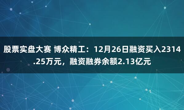 股票实盘大赛 博众精工：12月26日融资买入2314.25万元，融资融券余额2.13亿元