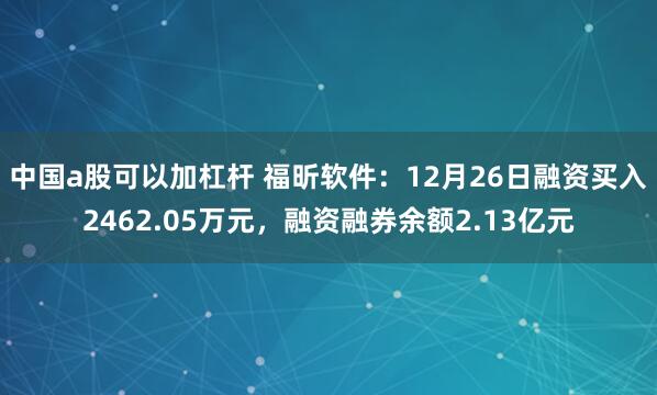 中国a股可以加杠杆 福昕软件：12月26日融资买入2462.05万元，融资融券余额2.13亿元