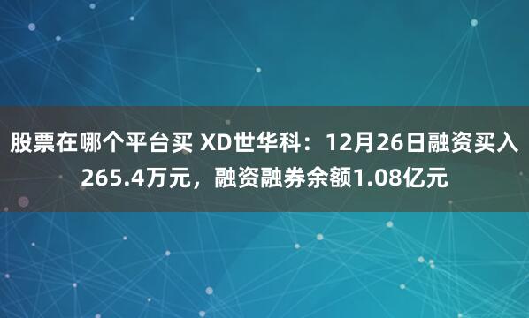 股票在哪个平台买 XD世华科：12月26日融资买入265.4万元，融资融券余额1.08亿元