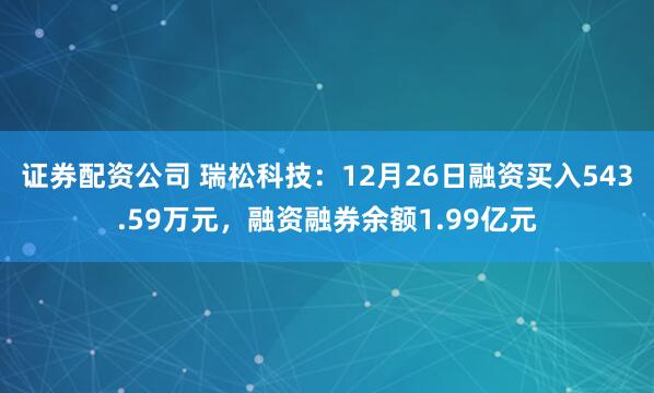 证券配资公司 瑞松科技：12月26日融资买入543.59万元，融资融券余额1.99亿元