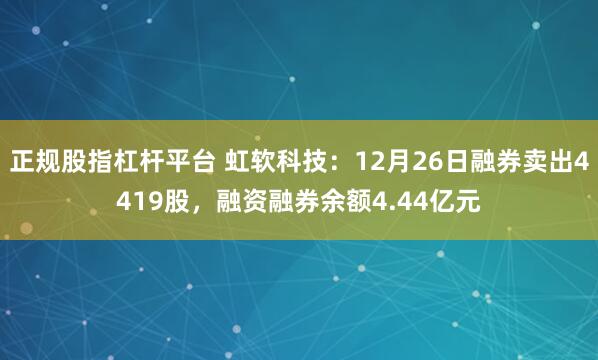 正规股指杠杆平台 虹软科技：12月26日融券卖出4419股，融资融券余额4.44亿元