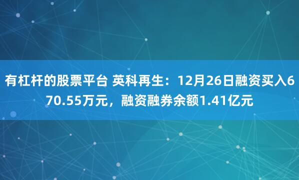 有杠杆的股票平台 英科再生：12月26日融资买入670.55万元，融资融券余额1.41亿元