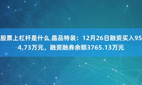 股票上杠杆是什么 晶品特装：12月26日融资买入954.73万元，融资融券余额3765.13万元