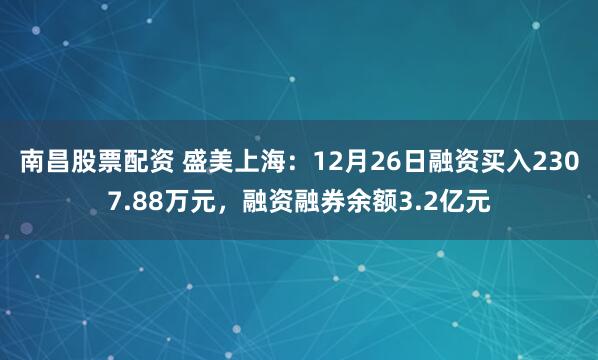 南昌股票配资 盛美上海：12月26日融资买入2307.88万元，融资融券余额3.2亿元