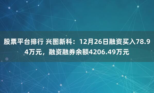 股票平台排行 兴图新科：12月26日融资买入78.94万元，融资融券余额4206.49万元