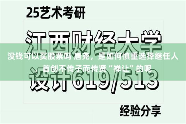 没钱可以买股票吗 唐尧，是如何慎重选择继任人，首创不传子而传贤“禅让”的呢