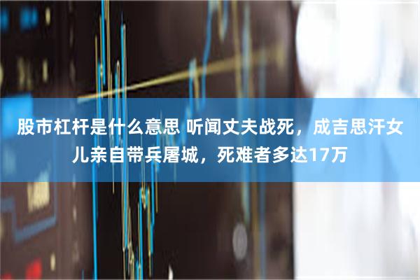 股市杠杆是什么意思 听闻丈夫战死，成吉思汗女儿亲自带兵屠城，死难者多达17万