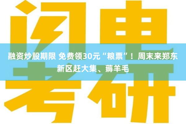 融资炒股期限 免费领30元“粮票”！周末来郑东新区赶大集、薅羊毛