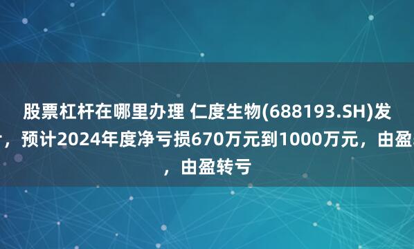 股票杠杆在哪里办理 仁度生物(688193.SH)发预亏，预计2024年度净亏损670万元到1000万元，由盈转亏