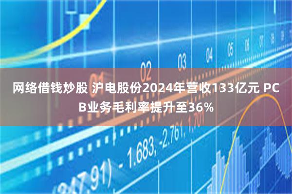 网络借钱炒股 沪电股份2024年营收133亿元 PCB业务毛利率提升至36%