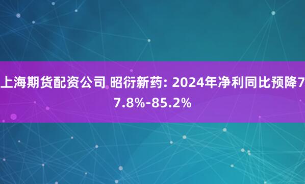 上海期货配资公司 昭衍新药: 2024年净利同比预降77.8%-85.2%