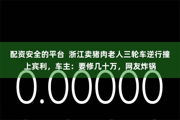 配资安全的平台  浙江卖猪肉老人三轮车逆行撞上宾利，车主：要修几十万，网友炸锅