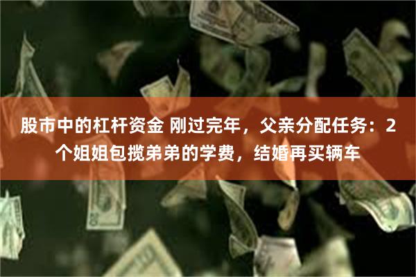 股市中的杠杆资金 刚过完年，父亲分配任务：2个姐姐包揽弟弟的学费，结婚再买辆车