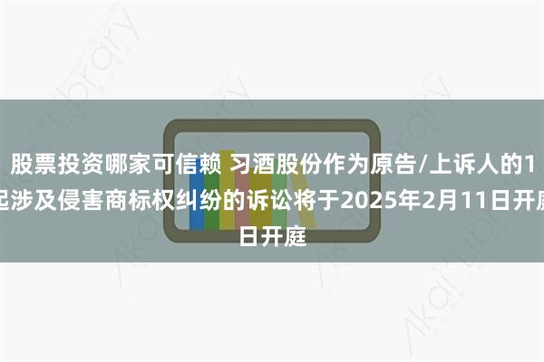 股票投资哪家可信赖 习酒股份作为原告/上诉人的1起涉及侵害商标权纠纷的诉讼将于2025年2月11日开庭