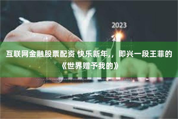 互联网金融股票配资 快乐新年,，即兴一段王菲的《世界赠予我的》