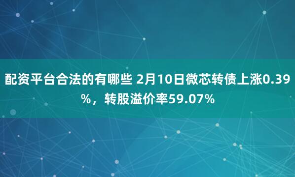 配资平台合法的有哪些 2月10日微芯转债上涨0.39%，转股溢价率59.07%