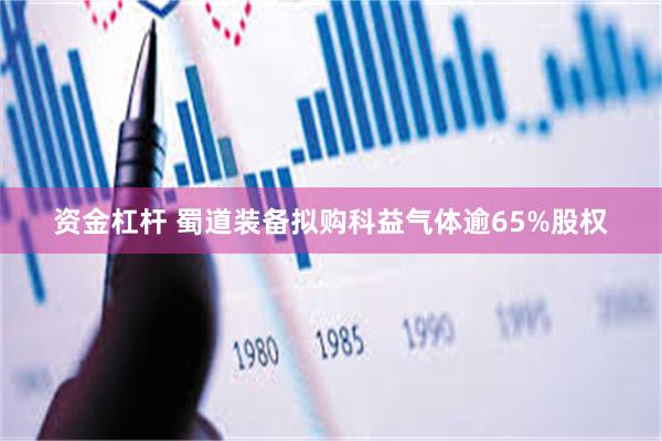 资金杠杆 蜀道装备拟购科益气体逾65%股权