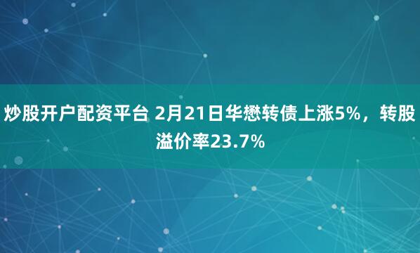 炒股开户配资平台 2月21日华懋转债上涨5%，转股溢价率23.7%