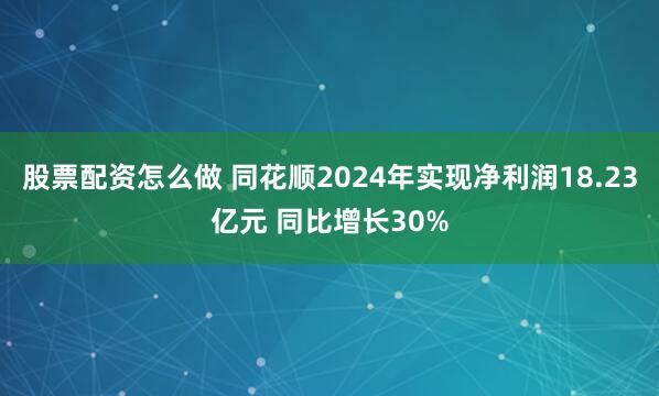 股票配资怎么做 同花顺2024年实现净利润18.23亿元 同比增长30%