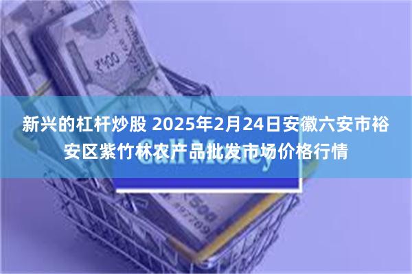 新兴的杠杆炒股 2025年2月24日安徽六安市裕安区紫竹林农产品批发市场价格行情