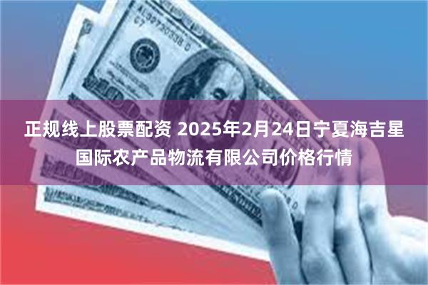 正规线上股票配资 2025年2月24日宁夏海吉星国际农产品物流有限公司价格行情