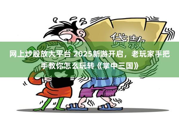 网上炒股放大平台 2025新游开启，老玩家手把手教你怎么玩转《掌中三国》