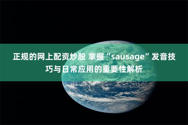 正规的网上配资炒股 掌握“sausage”发音技巧与日常应用的重要性解析