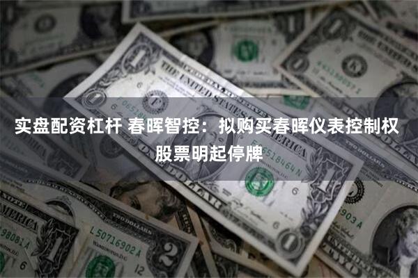 实盘配资杠杆 春晖智控：拟购买春晖仪表控制权 股票明起停牌