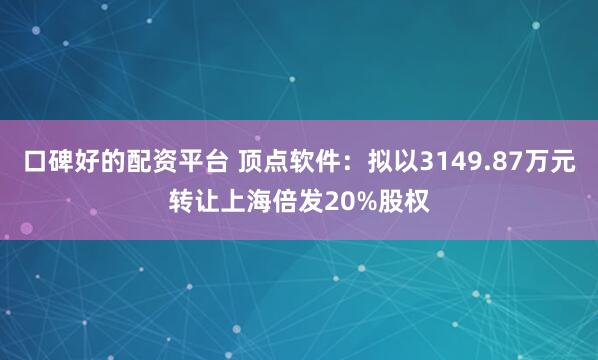 口碑好的配资平台 顶点软件：拟以3149.87万元转让上海倍发20%股权