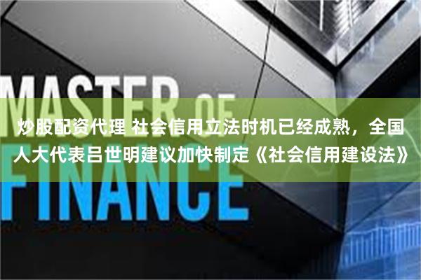 炒股配资代理 社会信用立法时机已经成熟，全国人大代表吕世明建议加快制定《社会信用建设法》