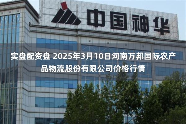 实盘配资盘 2025年3月10日河南万邦国际农产品物流股份有限公司价格行情