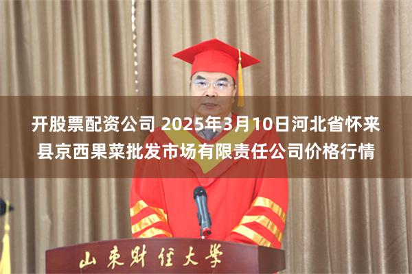 开股票配资公司 2025年3月10日河北省怀来县京西果菜批发市场有限责任公司价格行情