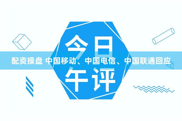 配资操盘 中国移动、中国电信、中国联通回应