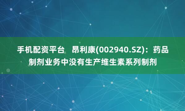 手机配资平台   昂利康(002940.SZ)：药品制剂业务中没有生产维生素系列制剂