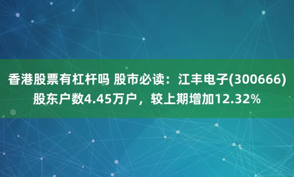 香港股票有杠杆吗 股市必读：江丰电子(300666)股东户数4.45万户，较上期增加12.32%