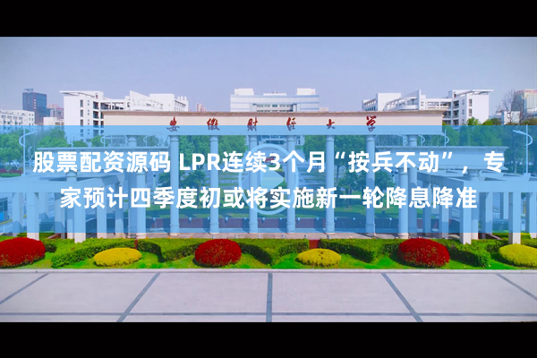 股票配资源码 LPR连续3个月“按兵不动”，专家预计四季度初或将实施新一轮降息降准