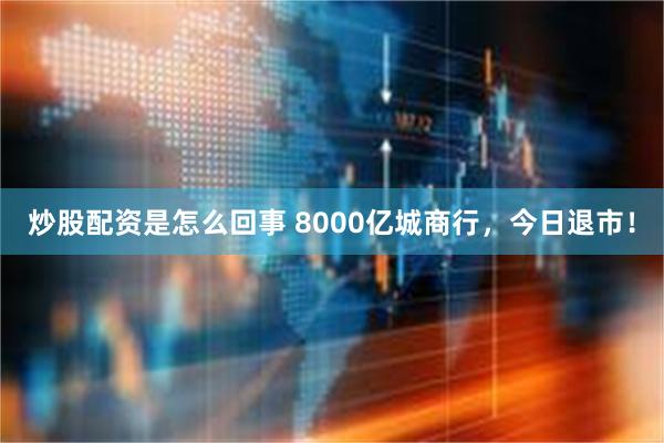 炒股配资是怎么回事 8000亿城商行，今日退市！