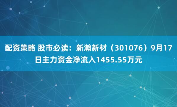 配资策略 股市必读：新瀚新材（301076）9月17日主力资金净流入1455.55万元